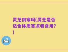 灵芝阴寒吗(灵芝是否适合体质寒凉者食用？)