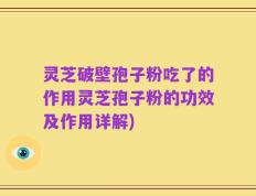 灵芝破壁孢子粉吃了的作用灵芝孢子粉的功效及作用详解)