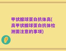 甲状腺球蛋白抗体高(高甲状腺球蛋白抗体检测需注意的事项)