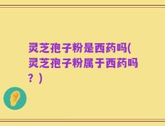 灵芝孢子粉是西药吗(灵芝孢子粉属于西药吗？)