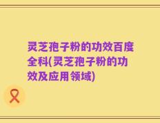 灵芝孢子粉的功效百度全科(灵芝孢子粉的功效及应用领域)
