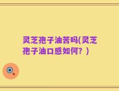 灵芝孢子油苦吗(灵芝孢子油口感如何？)
