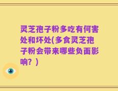 灵芝孢子粉多吃有何害处和坏处(多食灵芝孢子粉会带来哪些负面影响？)