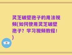 灵芝破壁孢子的用法视频(如何使用灵芝破壁孢子？学习视频教程！)
