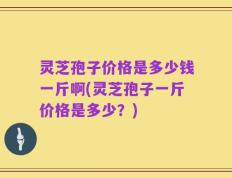灵芝孢子价格是多少钱一斤啊(灵芝孢子一斤价格是多少？)