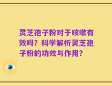 灵芝孢子粉对于咳嗽有效吗？科学解析灵芝孢子粉的功效与作用？