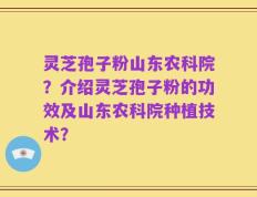 灵芝孢子粉山东农科院？介绍灵芝孢子粉的功效及山东农科院种植技术？