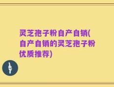 灵芝孢子粉自产自销(自产自销的灵芝孢子粉优质推荐)