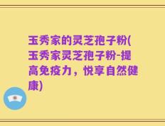 玉秀家的灵芝孢子粉(玉秀家灵芝孢子粉-提高免疫力，悦享自然健康)