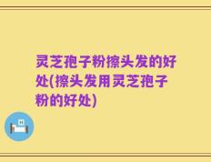 灵芝孢子粉擦头发的好处(擦头发用灵芝孢子粉的好处)