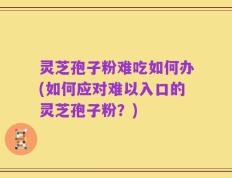 灵芝孢子粉难吃如何办(如何应对难以入口的灵芝孢子粉？)