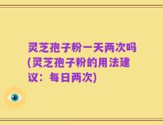 灵芝孢子粉一天两次吗(灵芝孢子粉的用法建议：每日两次)