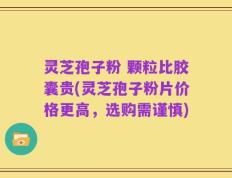 灵芝孢子粉 颗粒比胶囊贵(灵芝孢子粉片价格更高，选购需谨慎)