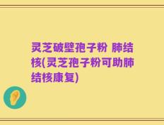 灵芝破壁孢子粉 肺结核(灵芝孢子粉可助肺结核康复)