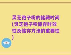 灵芝孢子粉的储藏时间(灵芝孢子粉储存时效性及储存方法的重要性)