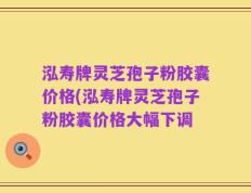 泓寿牌灵芝孢子粉胶囊价格(泓寿牌灵芝孢子粉胶囊价格大幅下调