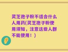 灵芝孢子粉不适合什么人用药(灵芝孢子粉使用须知，注意这些人群不能使用！)