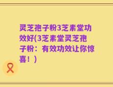 灵芝孢子粉3芝素堂功效好(3芝素堂灵芝孢子粉：有效功效让你惊喜！)