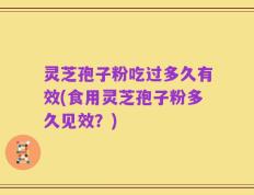灵芝孢子粉吃过多久有效(食用灵芝孢子粉多久见效？)