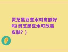 灵芝黑豆煮水对皮肤好吗(灵芝黑豆水可改善皮肤？)