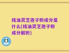 线油灵芝孢子粉成分是什么(线油灵芝孢子粉成分解析)