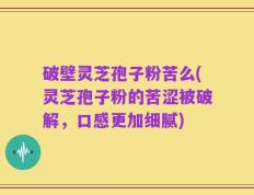 破壁灵芝孢子粉苦么(灵芝孢子粉的苦涩被破解，口感更加细腻)