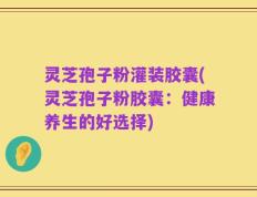 灵芝孢子粉灌装胶囊(灵芝孢子粉胶囊：健康养生的好选择)