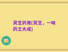 灵芝药用(灵芝，一味药之大成)