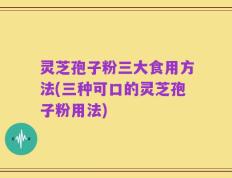 灵芝孢子粉三大食用方法(三种可口的灵芝孢子粉用法)