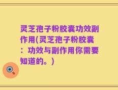 灵芝孢子粉胶囊功效副作用(灵芝孢子粉胶囊：功效与副作用你需要知道的。)