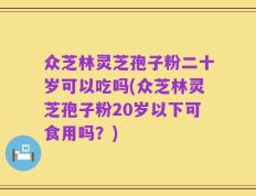 众芝林灵芝孢子粉二十岁可以吃吗(众芝林灵芝孢子粉20岁以下可食用吗？)
