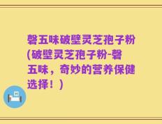 磬五味破壁灵芝孢子粉(破壁灵芝孢子粉-磬五味，奇妙的营养保健选择！)