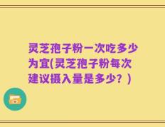 灵芝孢子粉一次吃多少为宜(灵芝孢子粉每次建议摄入量是多少？)