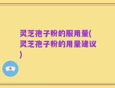 灵芝孢子粉的服用量(灵芝孢子粉的用量建议)