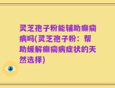 灵芝孢子粉能辅助癫痫病吗(灵芝孢子粉：帮助缓解癫痫病症状的天然选择)