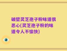 破壁灵芝孢子粉味道很恶心(灵芝孢子粉的味道令人不愉快)