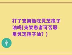 打了支架能吃灵芝孢子油吗(支架患者可否服用灵芝孢子油？)