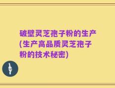 破壁灵芝孢子粉的生产(生产高品质灵芝孢子粉的技术秘密)