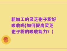 粗加工的灵芝孢子粉好吸收吗(如何提高灵芝孢子粉的吸收能力？)