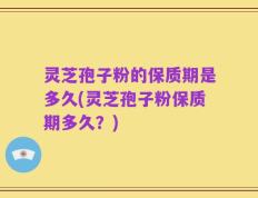 灵芝孢子粉的保质期是多久(灵芝孢子粉保质期多久？)