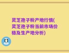 灵芝孢子粉产地行情(灵芝孢子粉当前市场价格及生产地分析)
