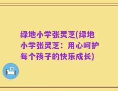 绿地小学张灵芝(绿地小学张灵芝：用心呵护每个孩子的快乐成长)