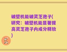 破壁机能破灵芝孢子(研究：破壁机能显著提高灵芝孢子内成分释放)