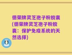 德荣牌灵芝孢子粉胶囊(德荣牌灵芝孢子粉胶囊：保护免疫系统的天然选择)
