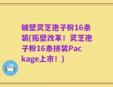 破壁灵芝孢子粉16条装(拓壁改革！灵芝孢子粉16条拼装Package上市！)