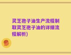 灵芝孢子油生产流程制取灵芝孢子油的详细流程解析)