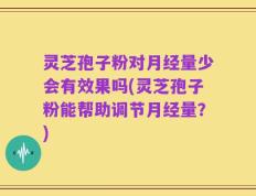 灵芝孢子粉对月经量少会有效果吗(灵芝孢子粉能帮助调节月经量？)
