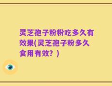 灵芝孢子粉粉吃多久有效果(灵芝孢子粉多久食用有效？)