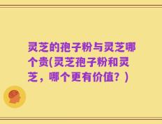 灵芝的孢子粉与灵芝哪个贵(灵芝孢子粉和灵芝，哪个更有价值？)