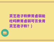 灵芝孢子粉脾胃虚弱能吃吗脾胃虚弱可否食用灵芝孢子粉？)
